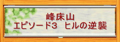 峰床山
エピソード３　ヒルの逆襲